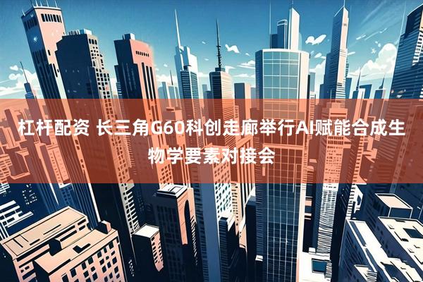 杠杆配资 长三角G60科创走廊举行AI赋能合成生物学要素对接会