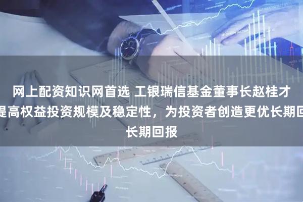 网上配资知识网首选 工银瑞信基金董事长赵桂才：提高权益投资规模及稳定性，为投资者创造更优长期回报