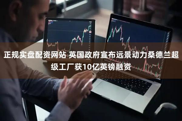 正规实盘配资网站 英国政府宣布远景动力桑德兰超级工厂获10亿英镑融资