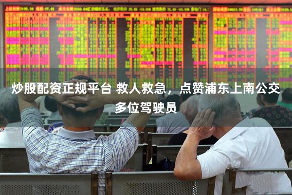 炒股配资正规平台 救人救急，点赞浦东上南公交多位驾驶员