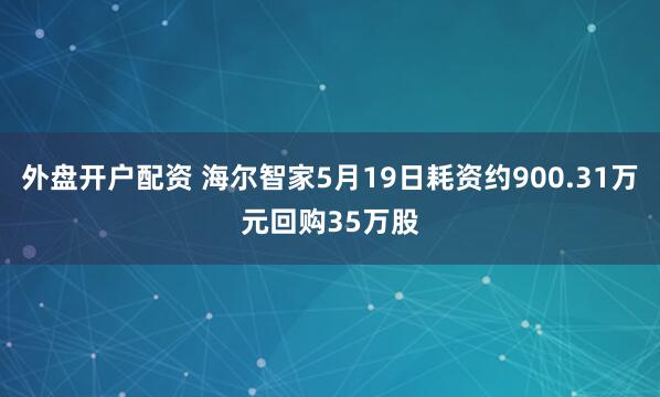 外盘开户配资 海尔智家5月19日耗资约900.31万元回购35万股