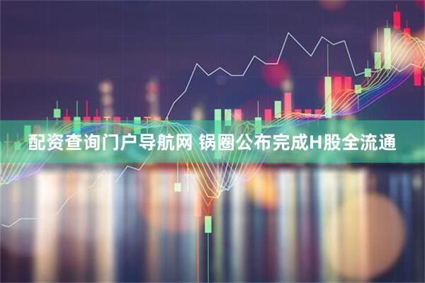 配资查询门户导航网 锅圈公布完成H股全流通