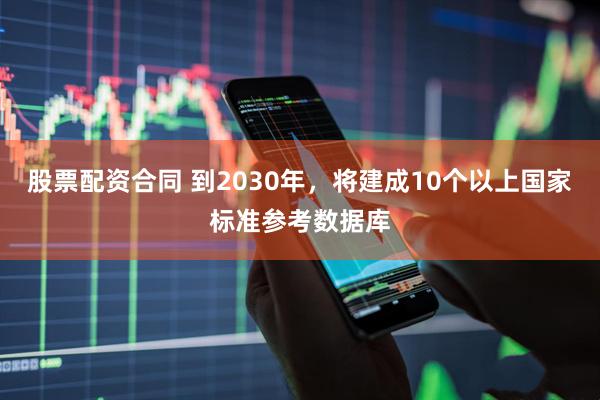 股票配资合同 到2030年，将建成10个以上国家标准参考数据库
