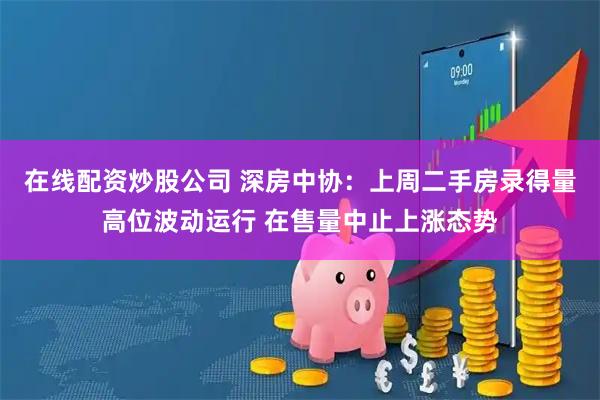 在线配资炒股公司 深房中协：上周二手房录得量高位波动运行 在售量中止上涨态势