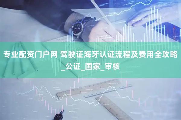 专业配资门户网 驾驶证海牙认证流程及费用全攻略_公证_国家_审核