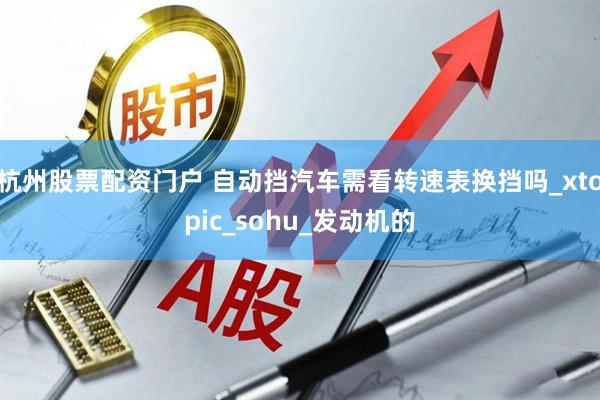 杭州股票配资门户 自动挡汽车需看转速表换挡吗_xtopic_sohu_发动机的