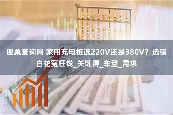 股票查询网 家用充电桩选220V还是380V？选错白花冤枉钱_关键得_车型_需求