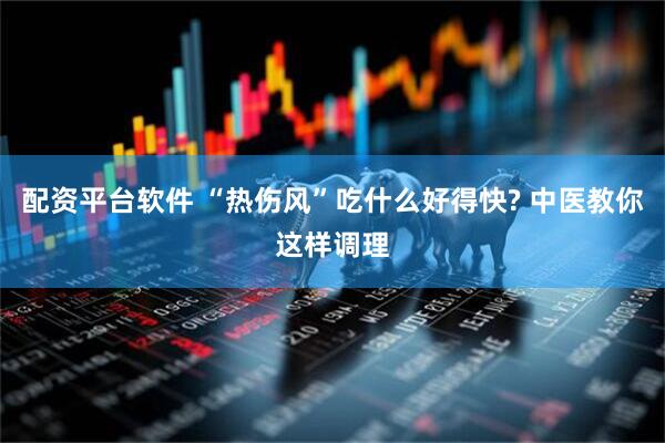 配资平台软件 “热伤风”吃什么好得快? 中医教你这样调理