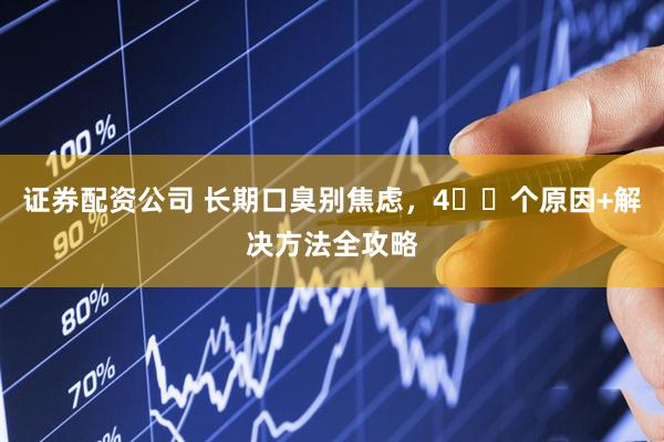 证券配资公司 长期口臭别焦虑，4️⃣个原因+解决方法全攻略