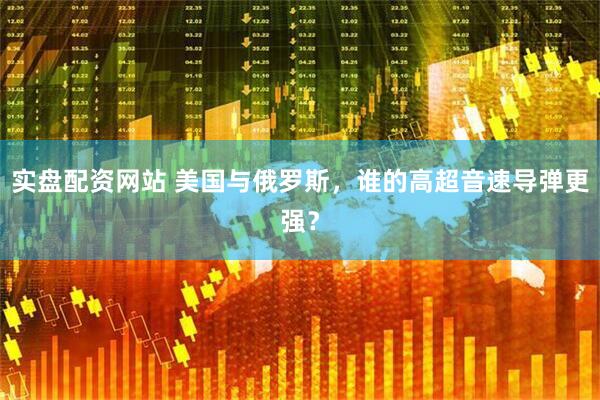 实盘配资网站 美国与俄罗斯，谁的高超音速导弹更强？