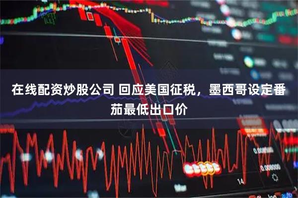 在线配资炒股公司 回应美国征税，墨西哥设定番茄最低出口价