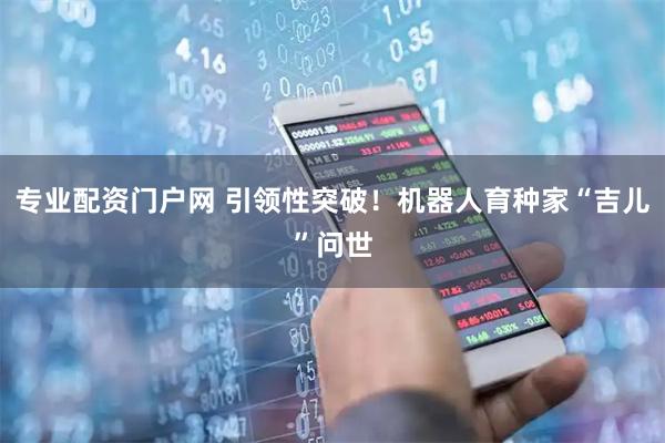 专业配资门户网 引领性突破！机器人育种家“吉儿”问世