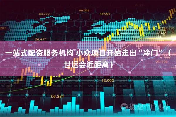一站式配资服务机构 小众项目开始走出“冷门”（世运会近距离）