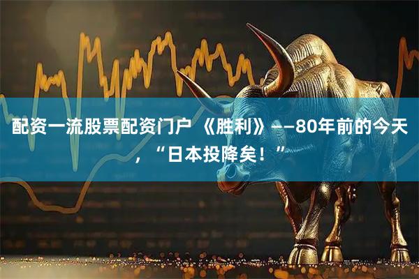 配资一流股票配资门户 《胜利》——80年前的今天，“日本投降矣！”