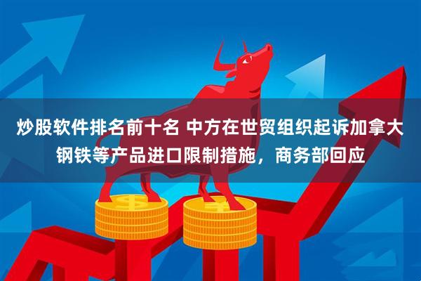 炒股软件排名前十名 中方在世贸组织起诉加拿大钢铁等产品进口限制措施，商务部回应