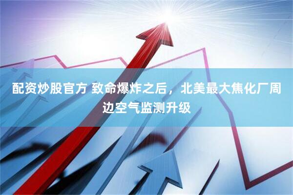 配资炒股官方 致命爆炸之后，北美最大焦化厂周边空气监测升级