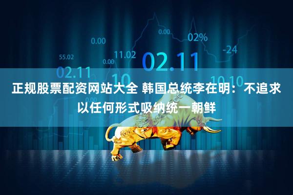 正规股票配资网站大全 韩国总统李在明：不追求以任何形式吸纳统一朝鲜