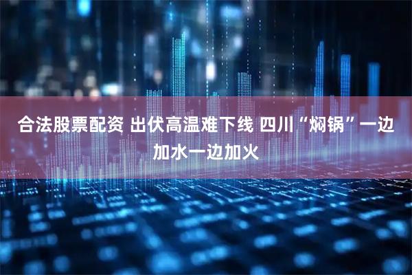 合法股票配资 出伏高温难下线 四川“焖锅”一边加水一边加火