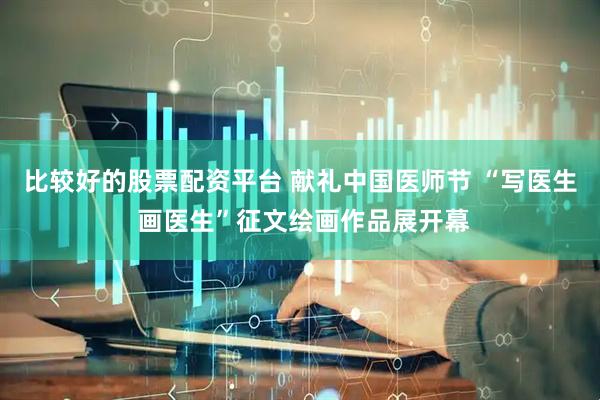比较好的股票配资平台 献礼中国医师节 “写医生 画医生”征文绘画作品展开幕