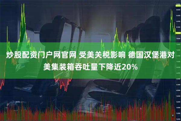 炒股配资门户网官网 受美关税影响 德国汉堡港对美集装箱吞吐量下降近20%
