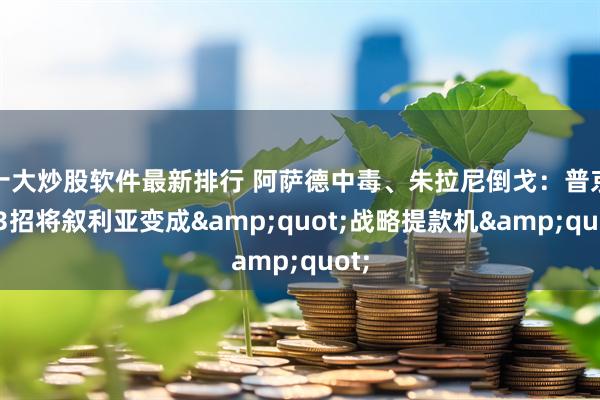 十大炒股软件最新排行 阿萨德中毒、朱拉尼倒戈：普京用3招将叙利亚变成&quot;战略提款机&quot;