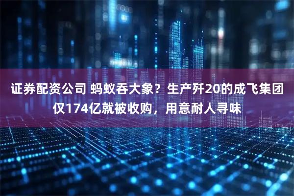 证券配资公司 蚂蚁吞大象？生产歼20的成飞集团仅174亿就被收购，用意耐人寻味