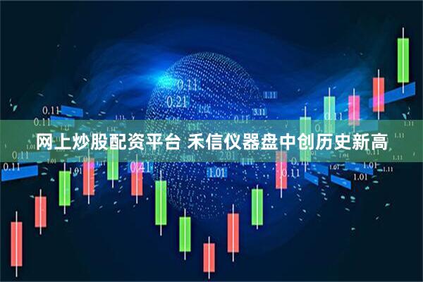 网上炒股配资平台 禾信仪器盘中创历史新高