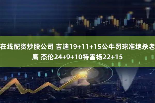 在线配资炒股公司 吉迪19+11+15公牛罚球准绝杀老鹰 杰伦24+9+10特雷杨22+15