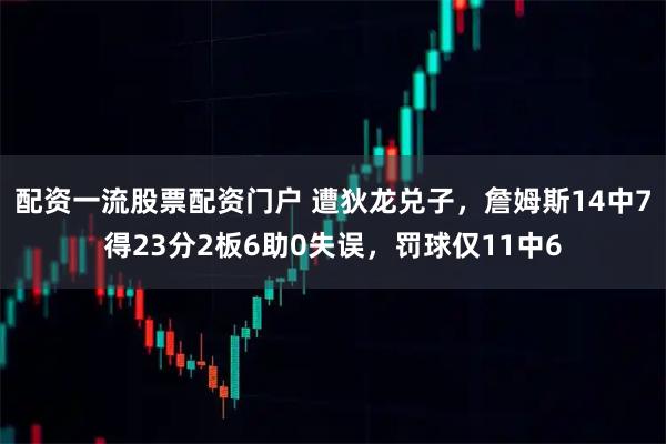 配资一流股票配资门户 遭狄龙兑子，詹姆斯14中7得23分2板6助0失误，罚球仅11中6