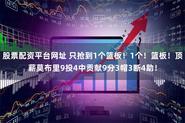 股票配资平台网址 只抢到1个篮板！1个！篮板！顶薪莫布里9投4中贡献9分3帽3断4助！