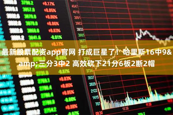 最新股票配资app官网 打成巨星了！哈里斯16中9&三分3中2 高效砍下21分6板2断2帽