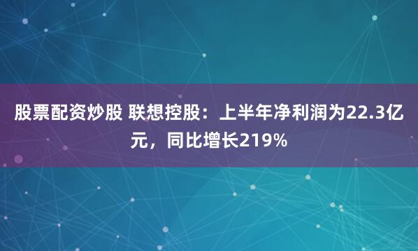 股票配资炒股 联想控股：上半年净利润为22.3亿元，同比增长219%