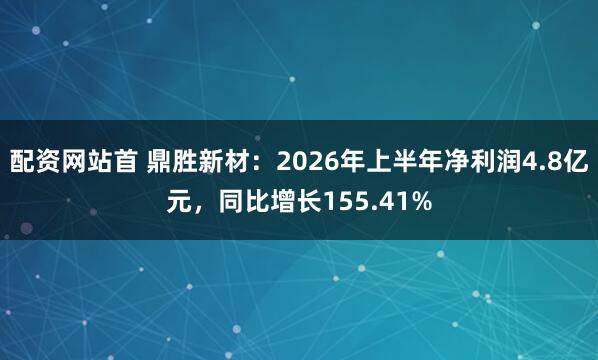 配资网站首 鼎胜新材：2026年上半年净利润4.8亿元，同比增长155.41%