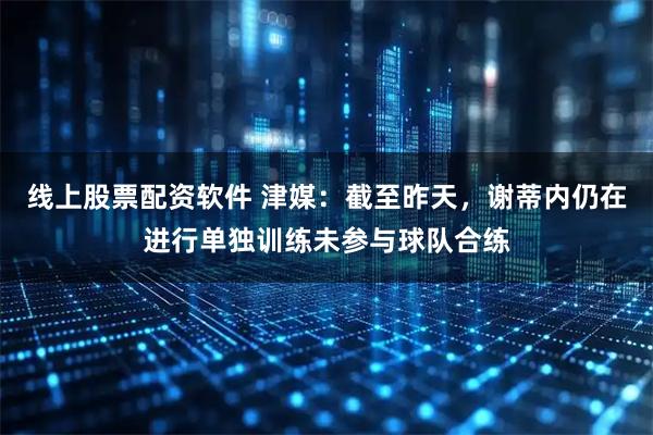 线上股票配资软件 津媒：截至昨天，谢蒂内仍在进行单独训练未参与球队合练